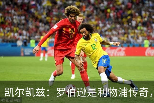 凯尔凯兹：罗伯逊是利物浦传奇，他的存在从来没有阻碍我发展