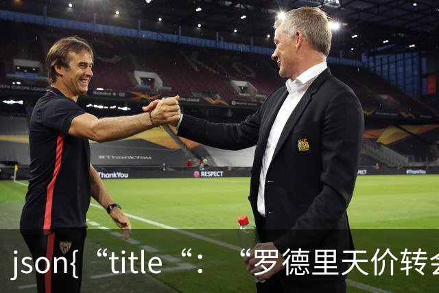 ```json{“title“：“罗德里天价转会皇马：是野心还是背叛？“，“content“：“最近，罗德里想要转会的新闻在足球圈炸开了锅